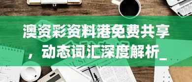 澳资彩资料港免费共享,动态词汇深度解析_内置HLY632.14版本