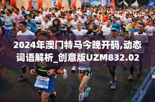 2024年澳门特马今晚开码,动态词语解析_创意版UZM832.02