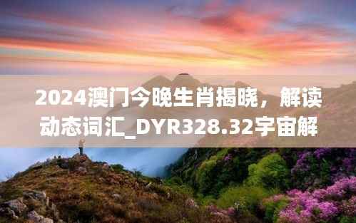 2024澳门今晚生肖揭晓，解读动态词汇_DYR328.32宇宙解析