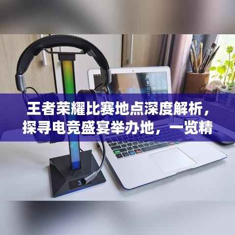 王者荣耀比赛地点深度解析,探寻电竞盛宴举办地,一览精彩赛事风采!