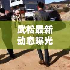 武松最新动态曝光，今日头条独家报道！