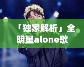 「独家解析」全明星alone歌曲,音乐与情感的完美交融之旅