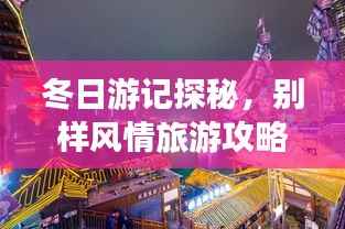 冬日游记探秘,别样风情旅游攻略大揭秘!