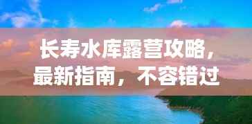 长寿水库露营攻略,最新指南,不容错过!