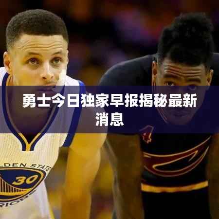 勇士今日独家早报揭秘最新消息