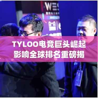 TYLOO电竞巨头崛起影响全球排名重磅揭秘!