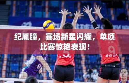 纪胤瞳,赛场新星闪耀,单项比赛惊艳表现!