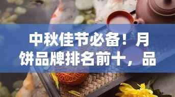 中秋佳节必备!月饼品牌排名前十,品味传统与创新的完美结合!