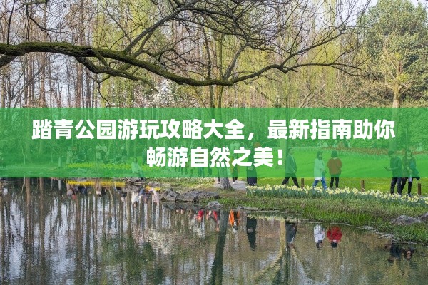 踏青公园游玩攻略大全,最新指南助你畅游自然之美!