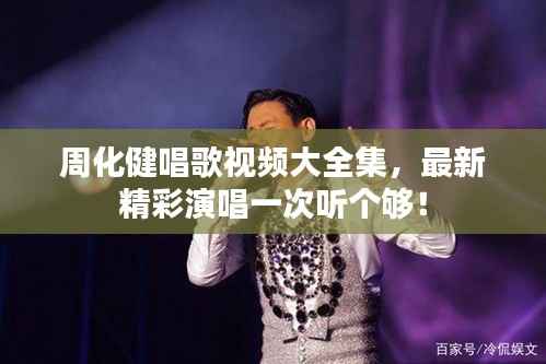 周化健唱歌视频大全集,最新精彩演唱一次听个够!