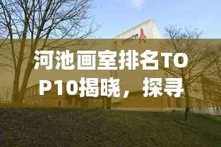 河池画室排名TOP10揭晓,探寻艺术教育的璀璨明珠