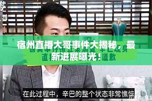 宿州直播大哥事件大揭秘,最新进展曝光!