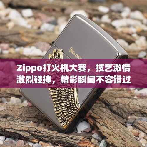 Zippo打火机大赛,技艺激情激烈碰撞,精彩瞬间不容错过!