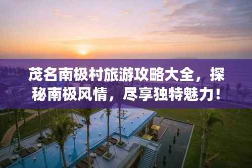 茂名南极村旅游攻略大全,探秘南极风情,尽享独特魅力!