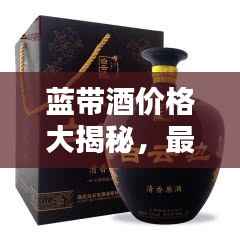 蓝带酒价格大揭秘,最新价格表一网打尽!