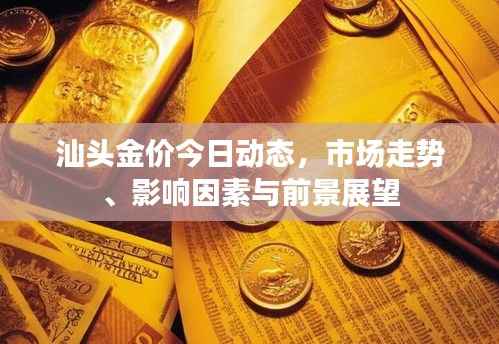 汕头金价今日动态,市场走势、影响因素与前景展望