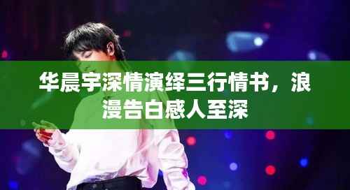 华晨宇深情演绎三行情书,浪漫告白感人至深
