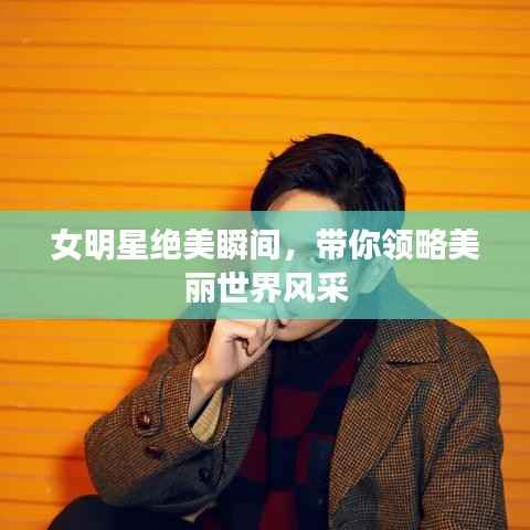 女明星绝美瞬间,带你领略美丽世界风采