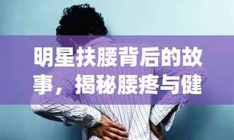 明星扶腰背后的故事,揭秘腰疼与健康警示