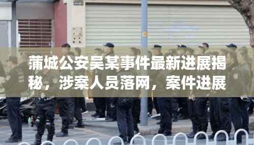 蒲城公安吴某事件最新进展揭秘,涉案人员落网,案件进展备受关注